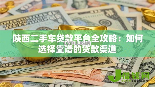 陕西二手车贷款平台全攻略：如何选择靠谱的贷款渠道