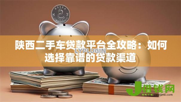 陕西二手车贷款平台全攻略：如何选择靠谱的贷款渠道