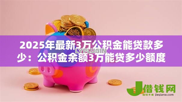 2025年最新3万公积金能贷款多少：公积金余额3万能贷多少额度