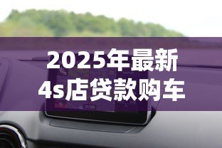 2025年最新4s店贷款购车流程:4S店分期买车需要哪些手续 2025年最新4s店贷款购车流程:4S店分期买车需要哪些手续
