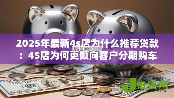 2025年最新4s店为什么推荐贷款:4S店为何更倾向客户分期购车 2025年最新4s店为什么推荐贷款:4S店为何更倾向客户分期购车