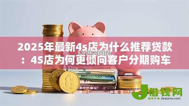 2025年最新4s店为什么推荐贷款:4S店为何更倾向客户分期购车 2025年最新4s店为什么推荐贷款:4S店为何更倾向客户分期购车
