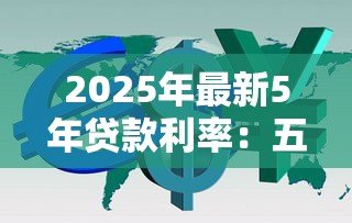 2025年最新5年贷款利率:五年期贷款利息多少 2025年最新5年贷款利率:五年期贷款利息多少
