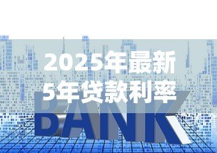 2025年最新5年贷款利率:五年期贷款利息多少 2025年最新5年贷款利率:五年期贷款利息多少