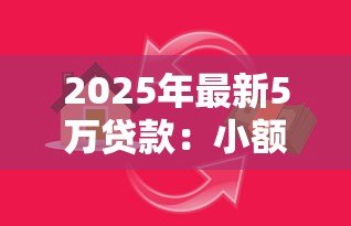 2025年最新5万贷款:小额借贷五万元需要哪些条件 2025年最新5万贷款:小额借贷五万元需要哪些条件