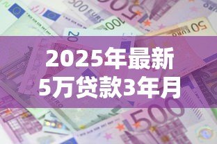 2025年最新5万贷款3年月供多少:5万元贷3年每月需还多少 2025年最新5万贷款3年月供多少:5万元贷3年每月需还多少