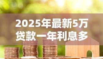 2025年最新5万贷款一年利息多少:5万元借贷一年需付多少利息 2025年最新5万贷款一年利息多少:5万元借贷一年需付多少利息