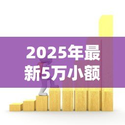 2025年最新5万小额贷款：5万资金周转如何快速解决