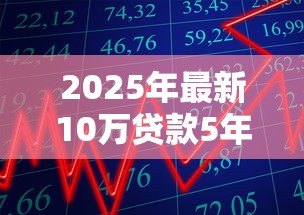 2025年最新10万贷款5年:五年期十万贷款如何规划还款 2025年最新10万贷款5年:五年期十万贷款如何规划还款