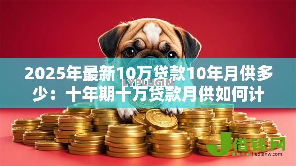 2025年最新10万贷款10年月供多少：十年期十万贷款月供如何计算