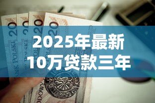 2025年最新10万贷款三年月供多少：十万贷三年每月还多少