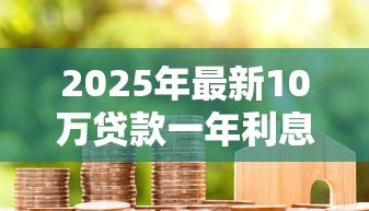 2025年最新10万贷款一年利息：十万借款年息多少
