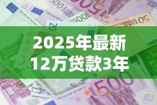 2025年最新12万贷款3年利息多少：12万贷3年总利息需要还多少