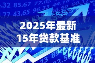 2025年最新15年贷款基准利率:15年房贷利率历史走势如何 2025年最新15年贷款基准利率:15年房贷利率历史走势如何