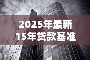 2025年最新15年贷款基准利率:15年房贷利率历史走势如何 2025年最新15年贷款基准利率:15年房贷利率历史走势如何