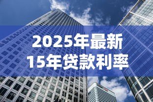 2025年最新15年贷款利率:15年期房贷利率如何计算 2025年最新15年贷款利率:15年期房贷利率如何计算