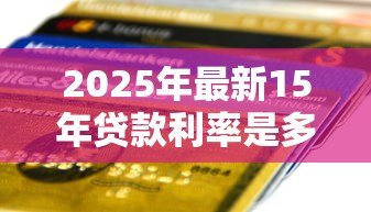 2025年最新15年贷款利率是多少：2015年银行贷款基准利率多少