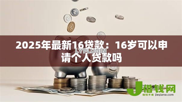 2025年最新16贷款:16岁可以申请个人贷款吗 2025年最新16贷款:16岁可以申请个人贷款吗