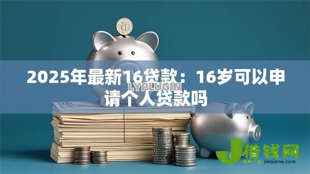 2025年最新16贷款:16岁可以申请个人贷款吗 2025年最新16贷款:16岁可以申请个人贷款吗