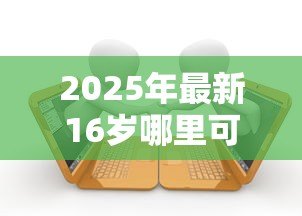 2025年最新16岁哪里可以贷款：未成年人贷款合法途径有哪些