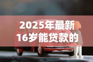2025年最新16岁能贷款的软件:16岁有哪些借贷平台可用 2025年最新16岁能贷款的软件:16岁有哪些借贷平台可用