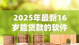 2025年最新16岁能贷款的软件:16岁有哪些借贷平台可用 2025年最新16岁能贷款的软件:16岁有哪些借贷平台可用