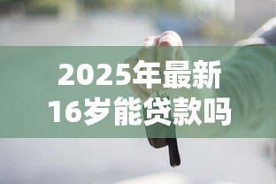 2025年最新16岁能贷款吗:未成年人可否申请个人贷款 2025年最新16岁能贷款吗:未成年人可否申请个人贷款