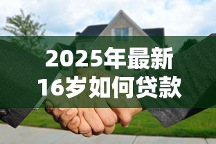 2025年最新16岁如何贷款:未成年人贷款有哪些合法途径 2025年最新16岁如何贷款:未成年人贷款有哪些合法途径