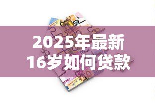 2025年最新16岁如何贷款:未成年人贷款有哪些合法途径 2025年最新16岁如何贷款:未成年人贷款有哪些合法途径