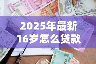 2025年最新16岁怎么贷款:未成年人如何申请合法贷款 2025年最新16岁怎么贷款:未成年人如何申请合法贷款