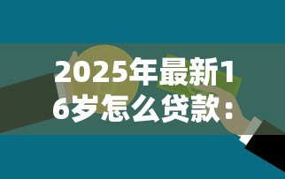 2025年最新16岁怎么贷款:未成年人如何申请合法贷款 2025年最新16岁怎么贷款:未成年人如何申请合法贷款