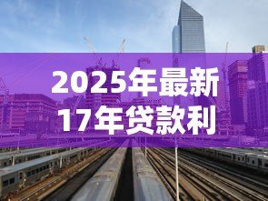 2025年最新17年贷款利率是多少:年银行贷款基准利率多少 2025年最新17年贷款利率是多少:年银行贷款基准利率多少