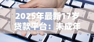 2025年最新17岁贷款平台:未成年人能否申请网络借贷服务 2025年最新17岁贷款平台:未成年人能否申请网络借贷服务