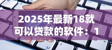 2025年最新18就可以贷款的软件:18岁可用的借贷平台有哪些 2025年最新18就可以贷款的软件:18岁可用的借贷平台有哪些