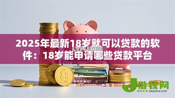 2025年最新18岁就可以贷款的软件：18岁能申请哪些贷款平台