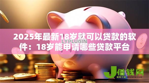 2025年最新18岁就可以贷款的软件：18岁能申请哪些贷款平台