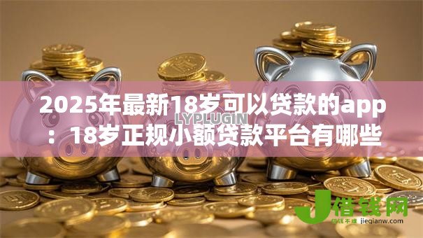 2025年最新18岁可以贷款的app:18岁正规小额贷款平台有哪些 2025年最新18岁可以贷款的app:18岁正规小额贷款平台有哪些