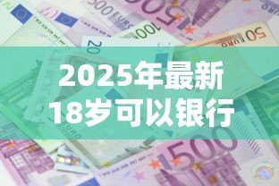 2025年最新18岁可以银行贷款吗：满18岁能申请银行贷款吗