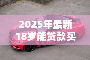 2025年最新18岁能贷款买车吗：刚满18岁能否申请车贷购车