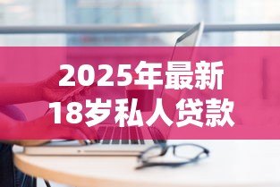 2025年最新18岁私人贷款:18岁如何申请个人借款 2025年最新18岁私人贷款:18岁如何申请个人借款