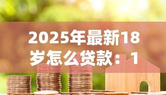 2025年最新18岁怎么贷款:18岁借款渠道与避坑指南 2025年最新18岁怎么贷款:18岁借款渠道与避坑指南