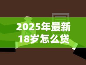 2025年最新18岁怎么贷款:18岁借款渠道与避坑指南 2025年最新18岁怎么贷款:18岁借款渠道与避坑指南