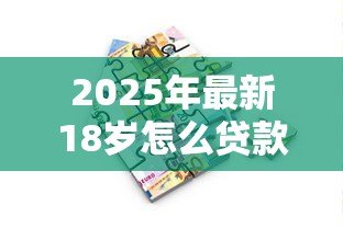 2025年最新18岁怎么贷款小额贷款:18岁如何快速借到小额钱 2025年最新18岁怎么贷款小额贷款:18岁如何快速借到小额钱