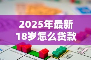 2025年最新18岁怎么贷款小额贷款:18岁如何快速借到小额钱 2025年最新18岁怎么贷款小额贷款:18岁如何快速借到小额钱