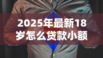 2025年最新18岁怎么贷款小额贷款:18岁如何快速借到小额钱 2025年最新18岁怎么贷款小额贷款:18岁如何快速借到小额钱