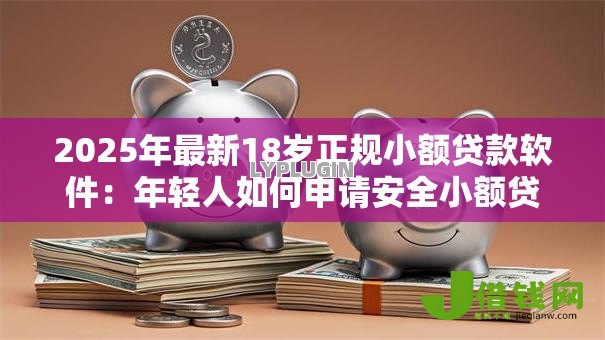 2025年最新18岁正规小额贷款软件:年轻人如何申请安全小额贷款 2025年最新18岁正规小额贷款软件:年轻人如何申请安全小额贷款