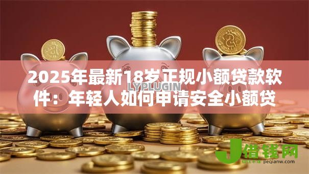 2025年最新18岁正规小额贷款软件:年轻人如何申请安全小额贷款 2025年最新18岁正规小额贷款软件:年轻人如何申请安全小额贷款