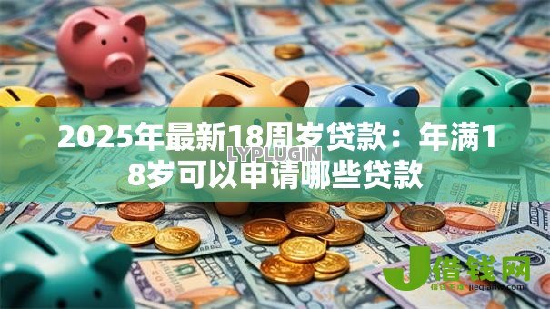 2025年最新18周岁贷款:年满18岁可以申请哪些贷款 2025年最新18周岁贷款:年满18岁可以申请哪些贷款