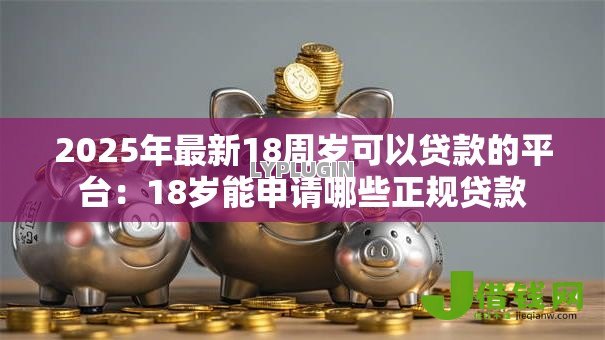2025年最新18周岁可以贷款的平台:18岁能申请哪些正规贷款 2025年最新18周岁可以贷款的平台:18岁能申请哪些正规贷款