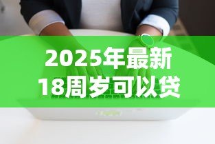 2025年最新18周岁可以贷款的软件：刚成年急需借钱有哪些正规渠道